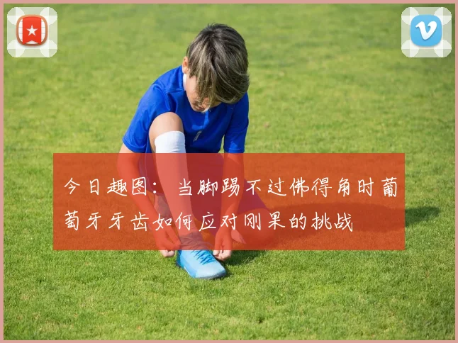 今日趣图：当脚踢不过佛得角时葡萄牙牙齿如何应对刚果的挑战