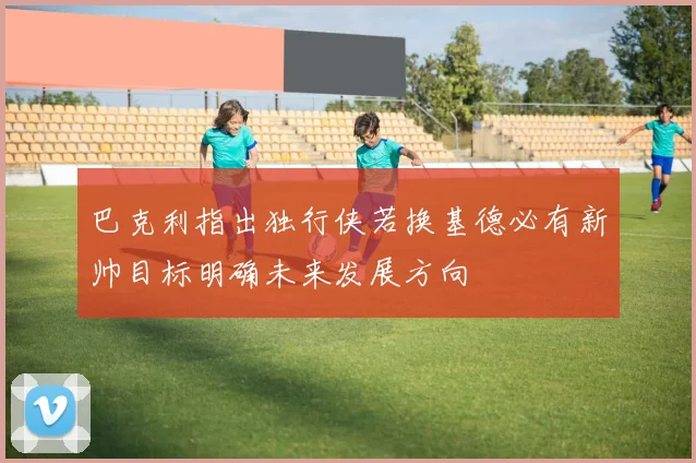 巴克利指出独行侠若换基德必有新帅目标明确未来发展方向