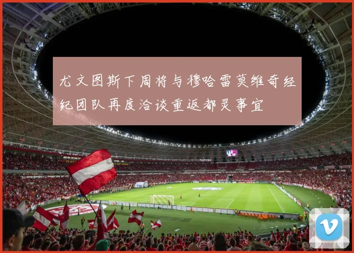 尤文图斯下周将与穆哈雷莫维奇经纪团队再度洽谈重返都灵事宜