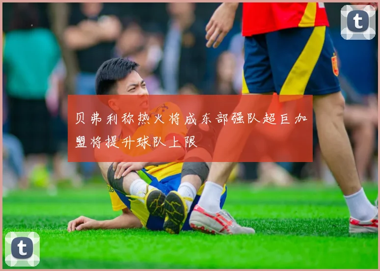 贝弗利称热火将成东部强队超巨加盟将提升球队上限