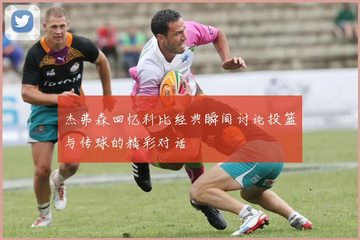 杰弗森回忆科比经典瞬间讨论投篮与传球的精彩对话