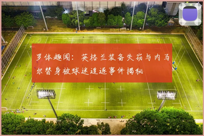罗体趣闻：英格兰装备失窃与内马尔替身被球迷追逐事件揭秘