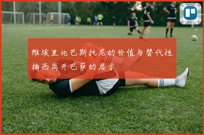 维埃里论巴斯托尼的价值与替代性梅西离开巴萨的启示