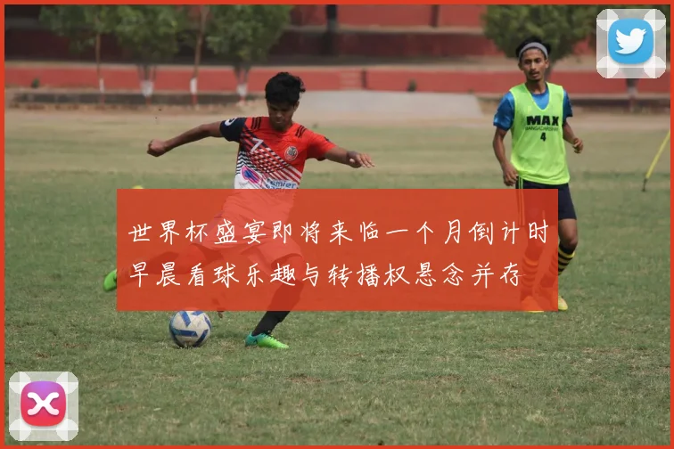 世界杯盛宴即将来临一个月倒计时早晨看球乐趣与转播权悬念并存