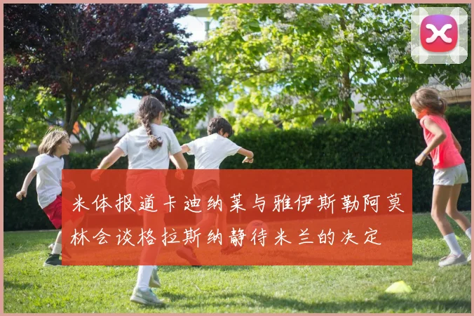 米体报道卡迪纳莱与雅伊斯勒阿莫林会谈格拉斯纳静待米兰的决定