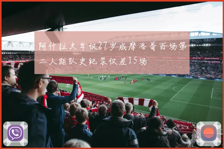 阿什拉夫年仅27岁成摩洛哥百场第二人距队史纪录仅差15场
