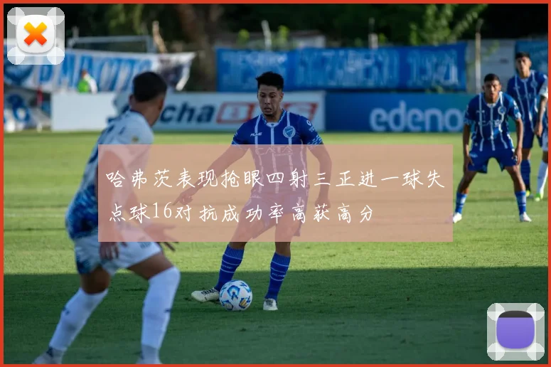 哈弗茨表现抢眼四射三正进一球失点球16对抗成功率高获高分
