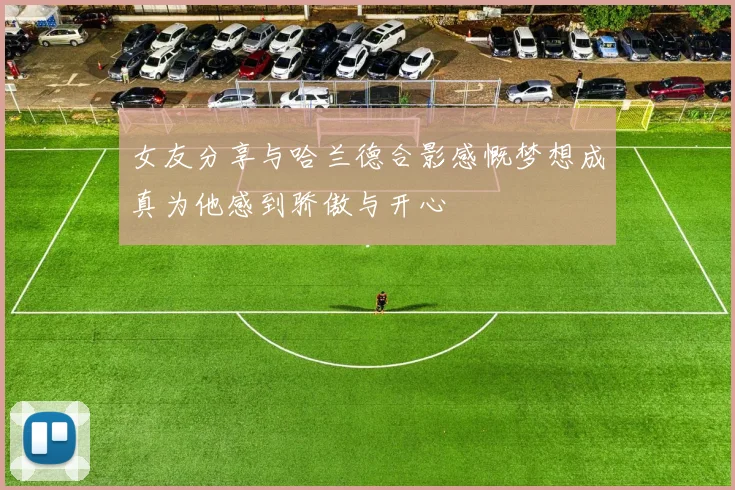 女友分享与哈兰德合影感慨梦想成真为他感到骄傲与开心