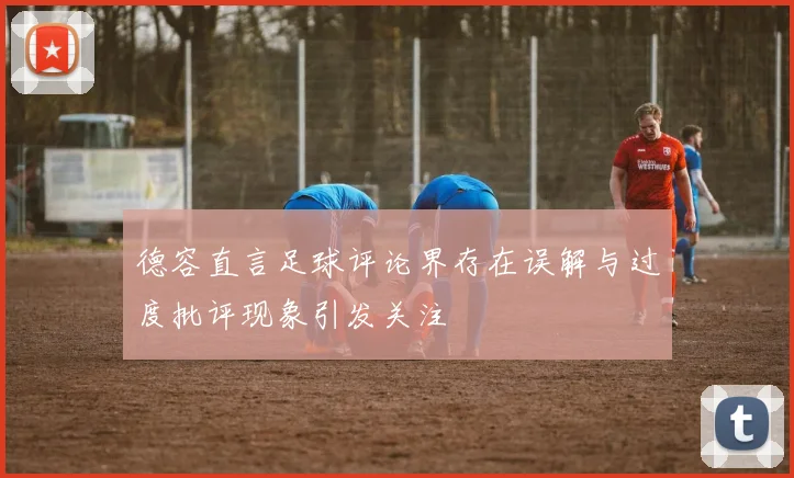 德容直言足球评论界存在误解与过度批评现象引发关注