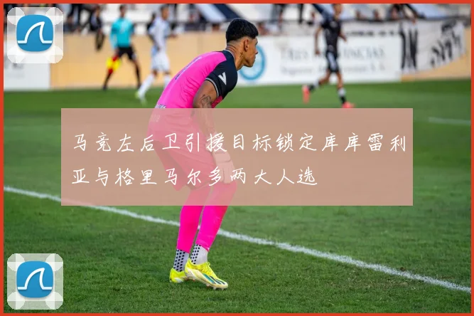 马竞左后卫引援目标锁定库库雷利亚与格里马尔多两大人选