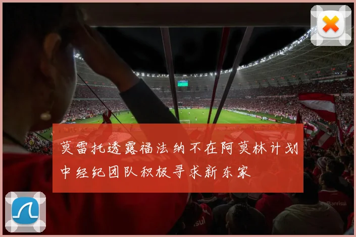 莫雷托透露福法纳不在阿莫林计划中经纪团队积极寻求新东家
