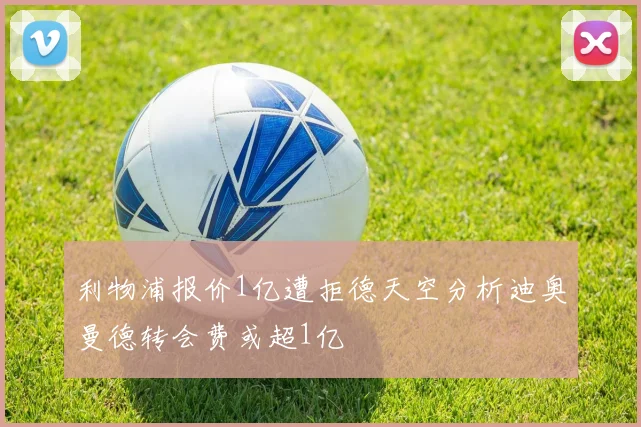 利物浦报价1亿遭拒德天空分析迪奥曼德转会费或超1亿