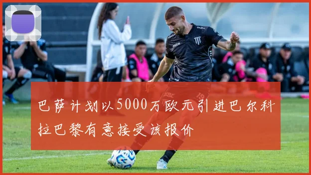 巴萨计划以5000万欧元引进巴尔科拉巴黎有意接受该报价