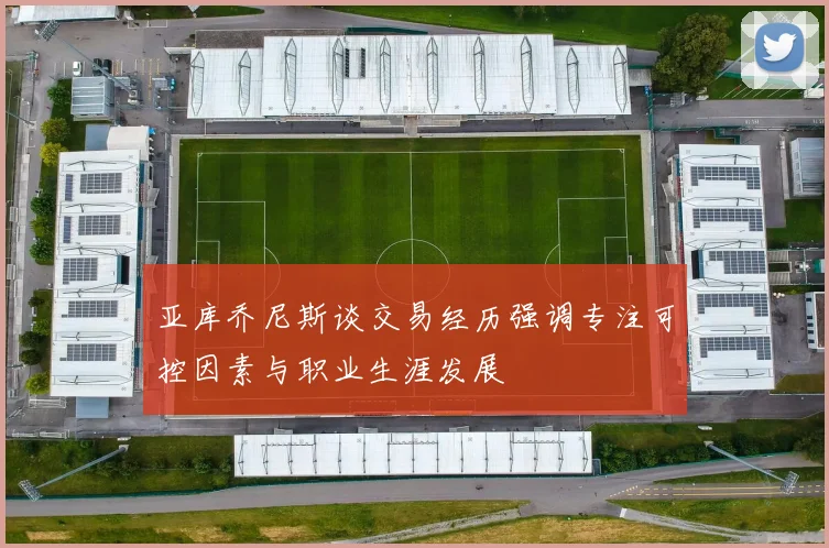 亚库乔尼斯谈交易经历强调专注可控因素与职业生涯发展