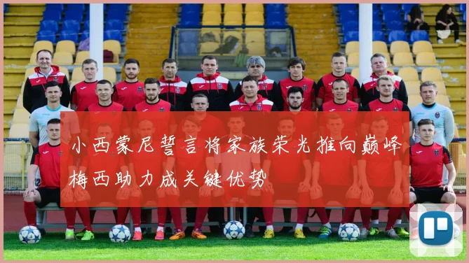 小西蒙尼誓言将家族荣光推向巅峰梅西助力成关键优势