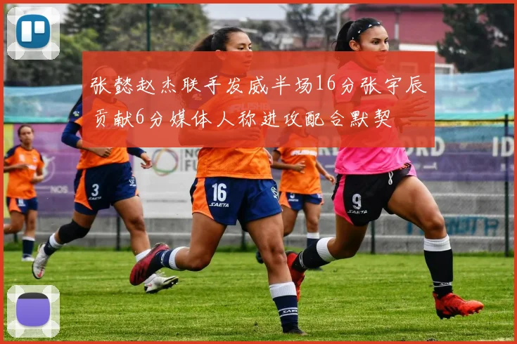 张懿赵杰联手发威半场16分张宇辰贡献6分媒体人称进攻配合默契