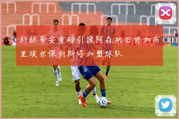 科林蒂安重磅引援阿森纳旧将加布里埃尔保利斯塔加盟球队