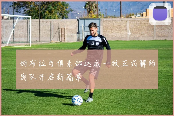 姆布拉与俱乐部达成一致正式解约离队开启新篇章