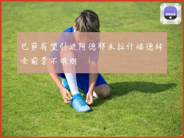 巴萨有望引进阿德耶米拉什福德转会前景不明朗