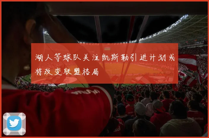 湖人等球队关注凯斯勒引进计划或将改变联盟格局