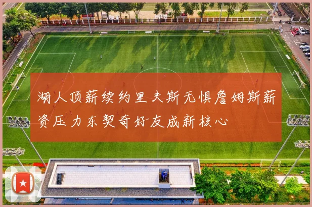 湖人顶薪续约里夫斯无惧詹姆斯薪资压力东契奇好友成新核心